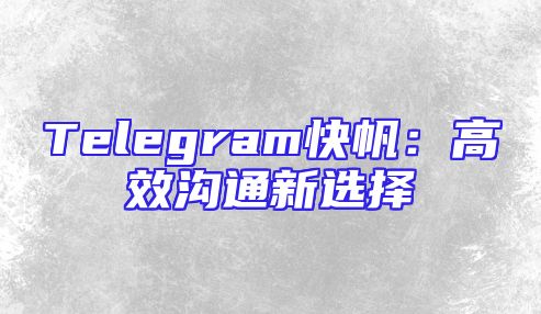 Telegram快帆：高效沟通新选择