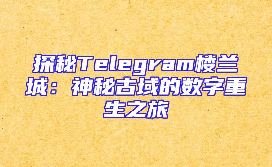 探秘Telegram楼兰城：神秘古域的数字重生之旅