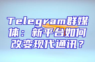 Telegram群媒体：新平台如何改变现代通讯？