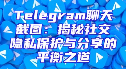 Telegram聊天截图：揭秘社交隐私保护与分享的平衡之道