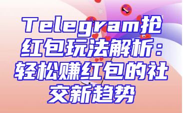 Telegram抢红包玩法解析：轻松赚红包的社交新趋势