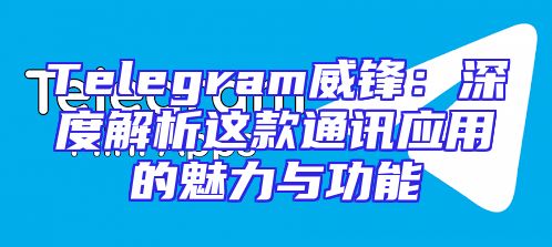 Telegram威锋：深度解析这款通讯应用的魅力与功能