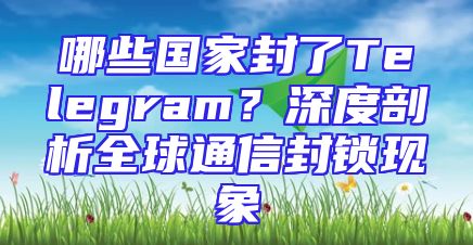 哪些国家封了Telegram？深度剖析全球通信封锁现象