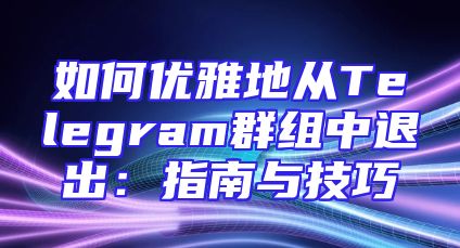 如何优雅地从Telegram群组中退出：指南与技巧