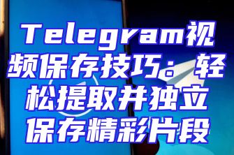 Telegram视频保存技巧：轻松提取并独立保存精彩片段