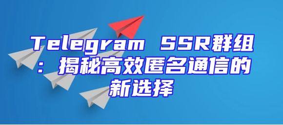 Telegram SSR群组：揭秘高效匿名通信的新选择