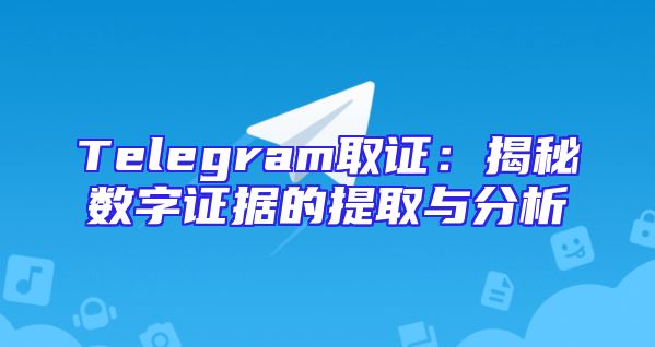 Telegram取证：揭秘数字证据的提取与分析