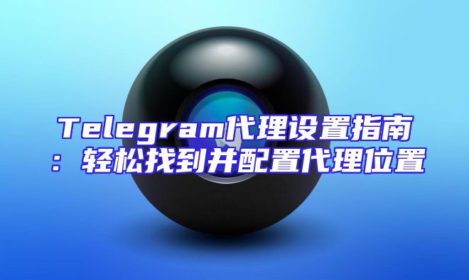 Telegram代理设置指南：轻松找到并配置代理位置