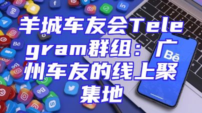 羊城车友会Telegram群组：广州车友的线上聚集地