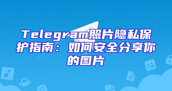 Telegram照片隐私保护指南：如何安全分享你的图片