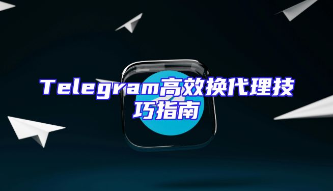 Telegram高效换代理技巧指南