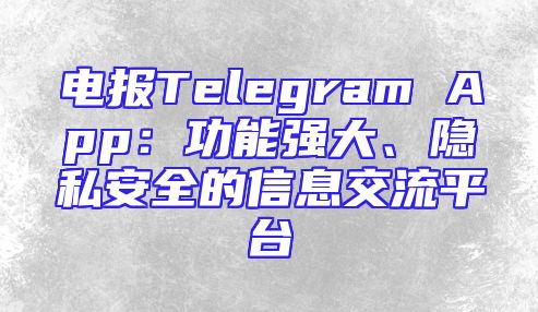 电报Telegram App：功能强大、隐私安全的信息交流平台