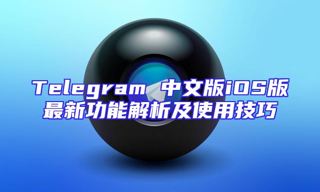 Telegram 中文版iOS版最新功能解析及使用技巧