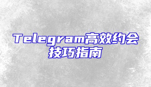 Telegram高效约会技巧指南