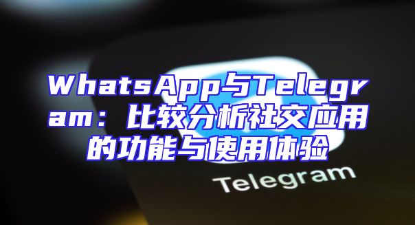 WhatsApp与Telegram：比较分析社交应用的功能与使用体验