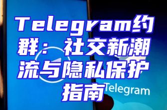 Telegram约群：社交新潮流与隐私保护指南