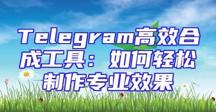 Telegram高效合成工具：如何轻松制作专业效果