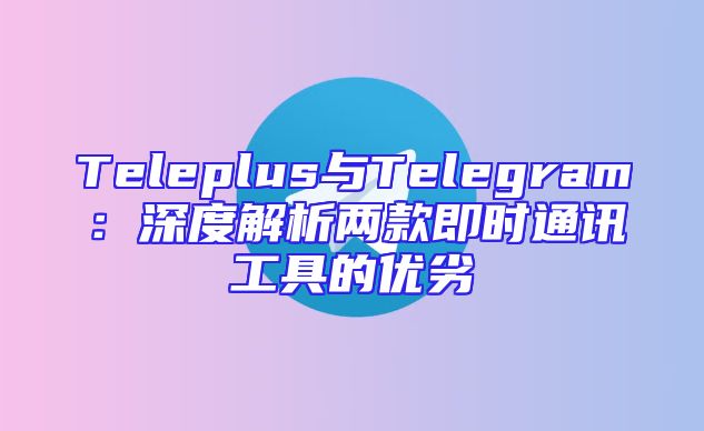 Teleplus与Telegram：深度解析两款即时通讯工具的优劣