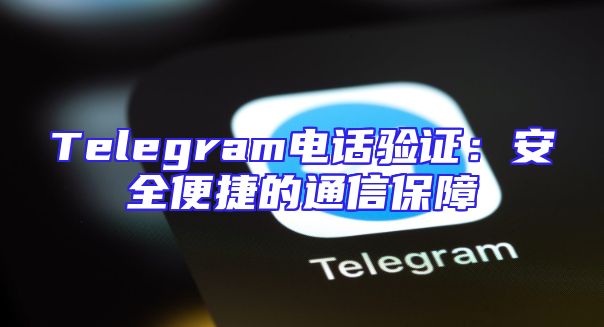 Telegram电话验证：安全便捷的通信保障