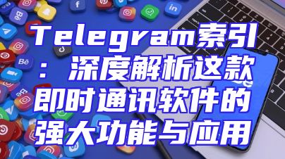 Telegram索引：深度解析这款即时通讯软件的强大功能与应用