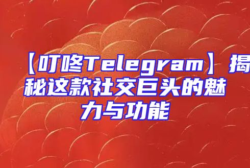 【叮咚Telegram】揭秘这款社交巨头的魅力与功能