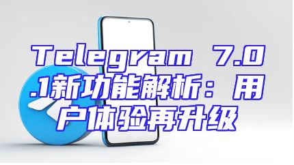 Telegram 7.0.1新功能解析：用户体验再升级