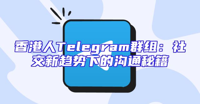 香港人Telegram群组：社交新趋势下的沟通秘籍