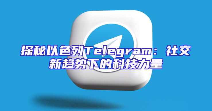 探秘以色列Telegram：社交新趋势下的科技力量