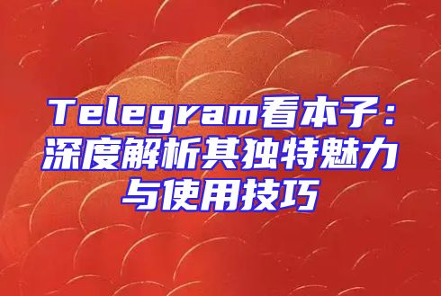 Telegram看本子：深度解析其独特魅力与使用技巧