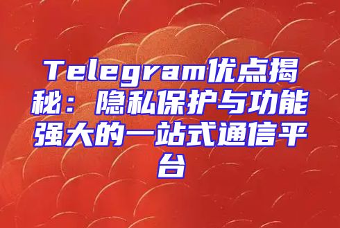Telegram优点揭秘：隐私保护与功能强大的一站式通信平台
