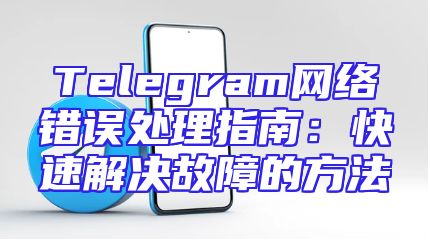 Telegram网络错误处理指南：快速解决故障的方法
