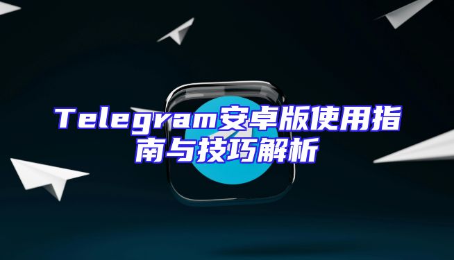 Telegram安卓版使用指南与技巧解析