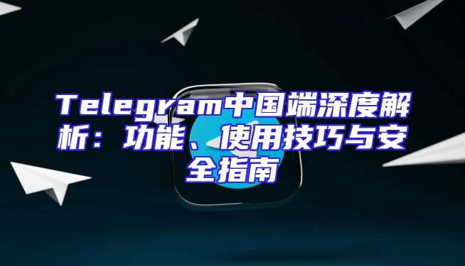 Telegram中国端深度解析：功能、使用技巧与安全指南