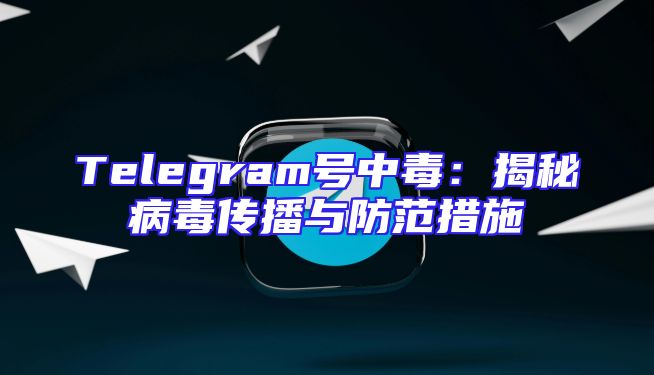 Telegram号中毒：揭秘病毒传播与防范措施
