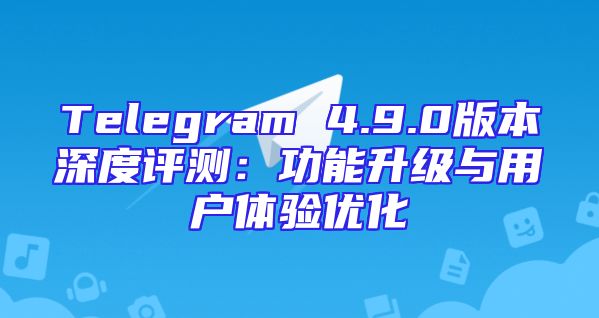 Telegram 4.9.0版本深度评测：功能升级与用户体验优化