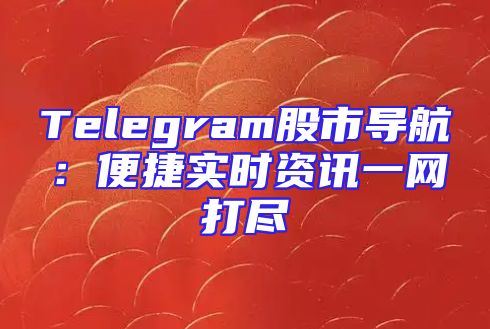 Telegram股市导航：便捷实时资讯一网打尽
