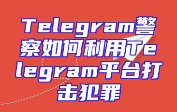 Telegram警察如何利用Telegram平台打击犯罪