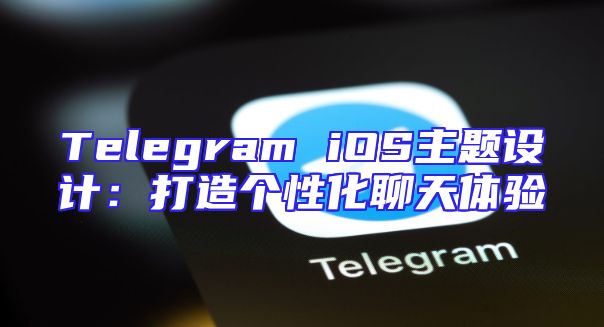 Telegram iOS主题设计：打造个性化聊天体验