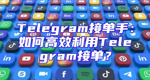 Telegram接单手：如何高效利用Telegram接单？
