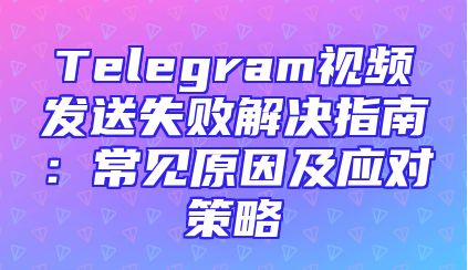Telegram视频发送失败解决指南：常见原因及应对策略