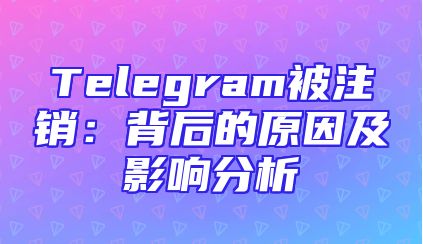 Telegram被注销：背后的原因及影响分析