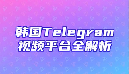 韩国Telegram视频平台全解析
