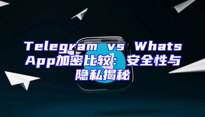 Telegram vs WhatsApp加密比较：安全性与隐私揭秘