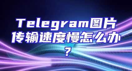 Telegram图片传输速度慢怎么办？