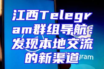 江西Telegram群组导航：发现本地交流的新渠道