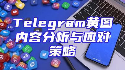 Telegram黄图内容分析与应对策略
