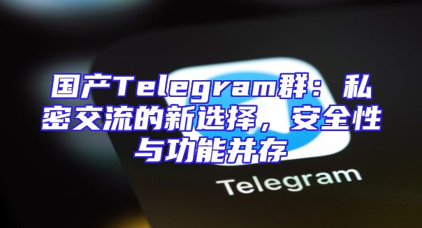 国产Telegram群：私密交流的新选择，安全性与功能并存