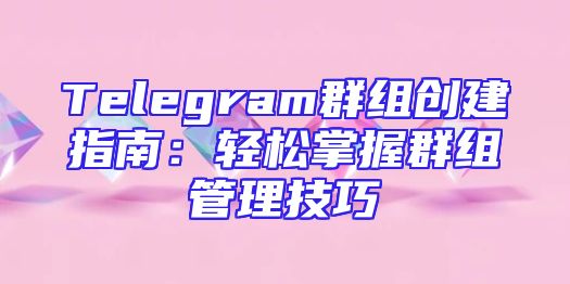 Telegram群组创建指南：轻松掌握群组管理技巧
