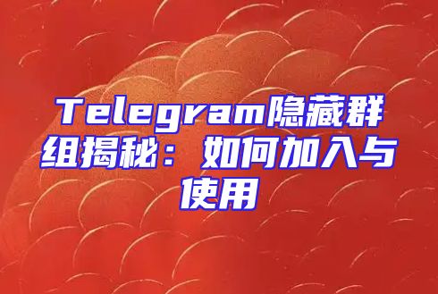 Telegram隐藏群组揭秘：如何加入与使用