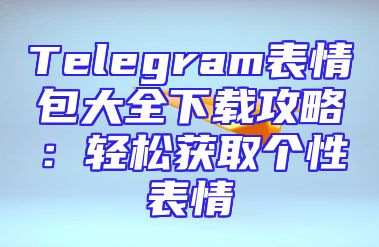 Telegram表情包大全下载攻略：轻松获取个性表情